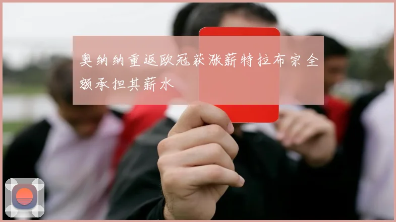 奥纳纳重返欧冠获涨薪特拉布宗全额承担其薪水
