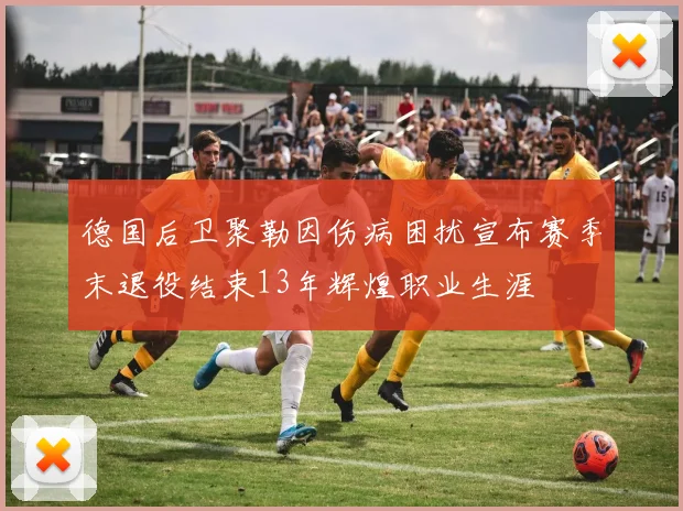 德国后卫聚勒因伤病困扰宣布赛季末退役结束13年辉煌职业生涯