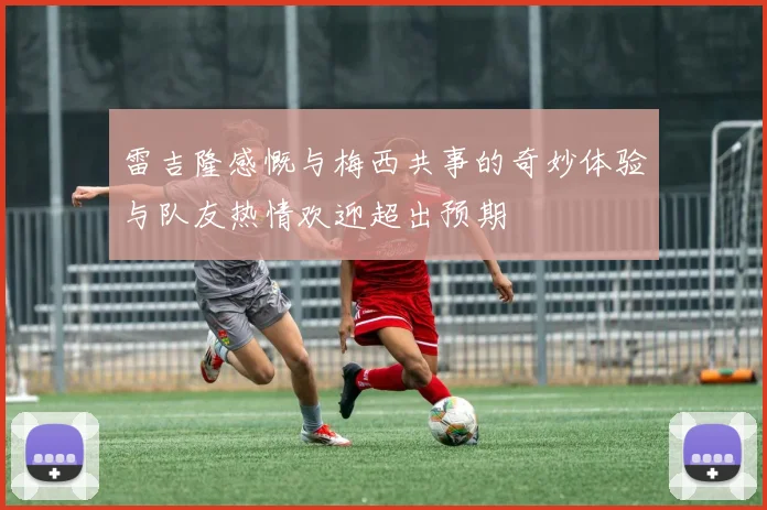 雷吉隆感慨与梅西共事的奇妙体验与队友热情欢迎超出预期