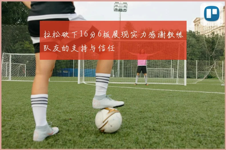 拉松砍下16分6板展现实力感谢教练队友的支持与信任