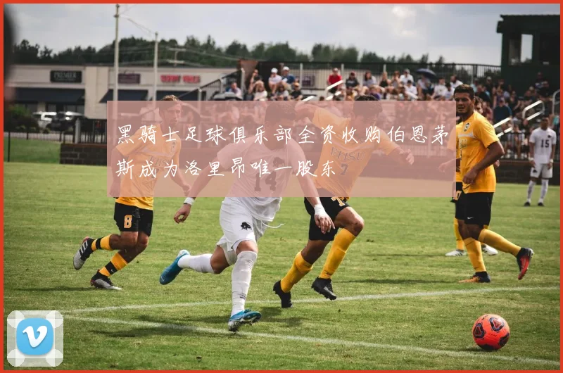 黑骑士足球俱乐部全资收购伯恩茅斯成为洛里昂唯一股东