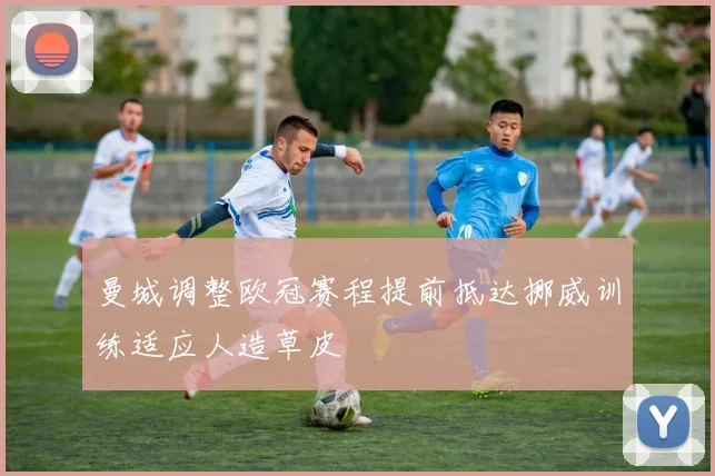 曼城调整欧冠赛程提前抵达挪威训练适应人造草皮