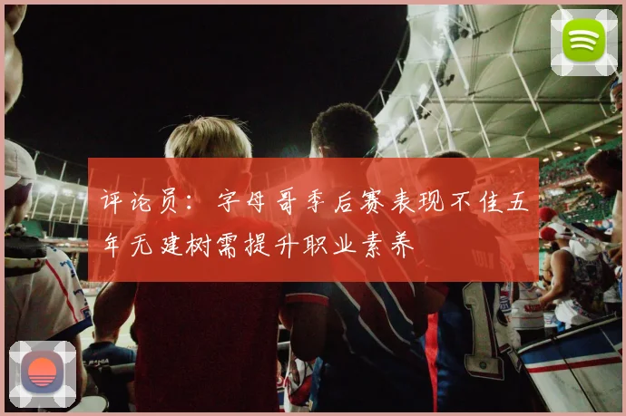 评论员：字母哥季后赛表现不佳五年无建树需提升职业素养