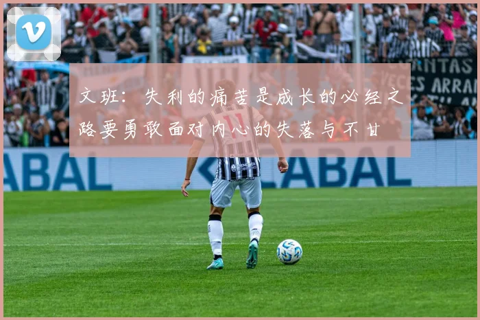 文班：失利的痛苦是成长的必经之路要勇敢面对内心的失落与不甘