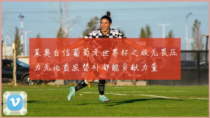 莱奥自信葡萄牙世界杯之旅无畏压力无论首发替补都能贡献力量