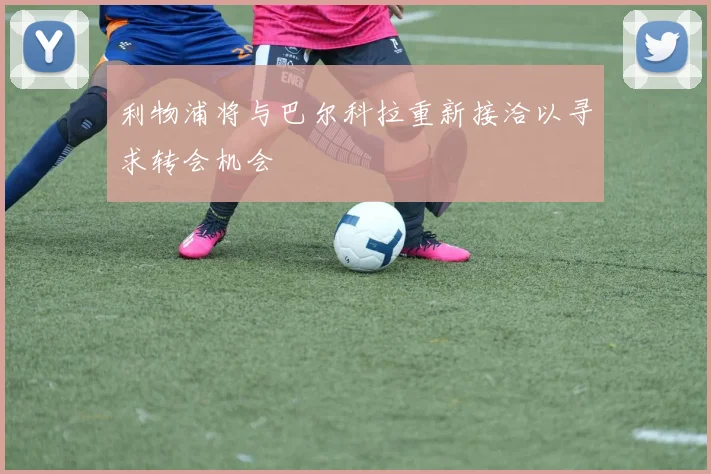 利物浦将与巴尔科拉重新接洽以寻求转会机会
