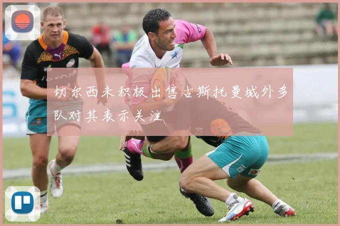 切尔西未积极出售古斯托曼城外多队对其表示关注