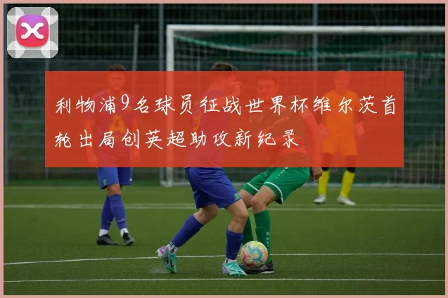 利物浦9名球员征战世界杯维尔茨首轮出局创英超助攻新纪录