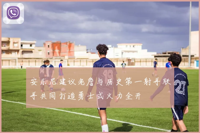 安东尼建议老詹与历史第一射手联手共同打造勇士式火力全开