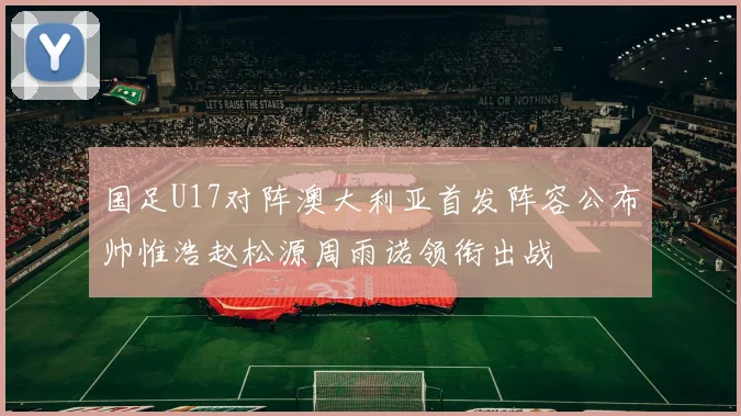国足U17对阵澳大利亚首发阵容公布帅惟浩赵松源周雨诺领衔出战