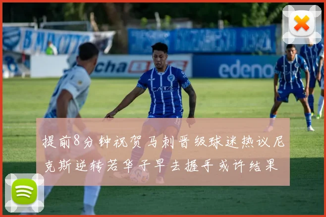 提前8分钟祝贺马刺晋级球迷热议尼克斯逆转若华子早去握手或许结果不同