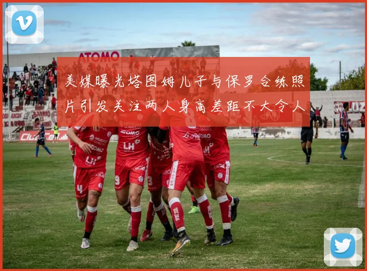 美媒曝光塔图姆儿子与保罗合练照片引发关注两人身高差距不大令人惊讶